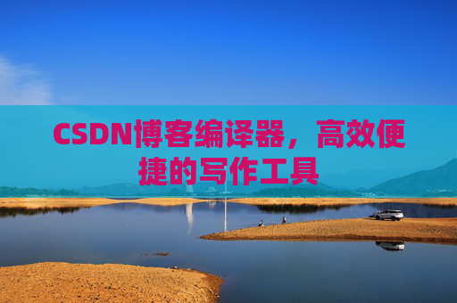 CSDN博客编译器,高效便捷的写作工具