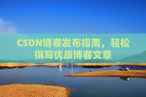 CSDN博客发布指南,轻松撰写优质博客文章 CSDN博客发布指南,轻松撰写优质博客文章
